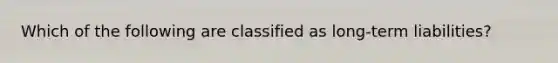 Which of the following are classified as long-term liabilities?