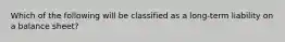 Which of the following will be classified as a long-term liability on a balance sheet?