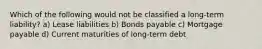 Which of the following would not be classified a long-term liability? a) Lease liabilities b) Bonds payable c) Mortgage payable d) Current maturities of long-term debt