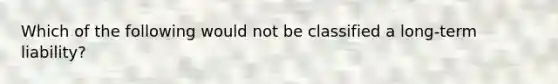 Which of the following would not be classified a long-term liability?