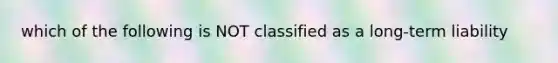 which of the following is NOT classified as a long-term liability