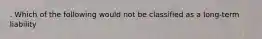 . Which of the following would not be classified as a long-term liability