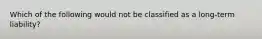 Which of the following would not be classified as a long-term liability?