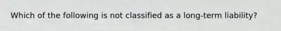 Which of the following is not classified as a long-term liability?