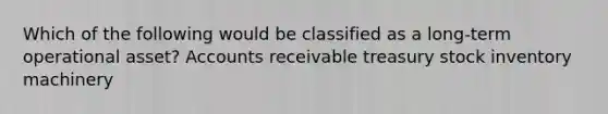 Which of the following would be classified as a long-term operational asset? Accounts receivable treasury stock inventory machinery