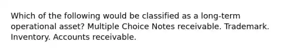 Which of the following would be classified as a long-term operational asset? Multiple Choice Notes receivable. Trademark. Inventory. Accounts receivable.