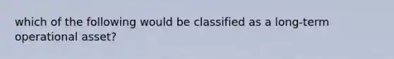 which of the following would be classified as a long-term operational asset?