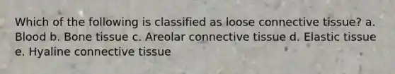 Which of the following is classified as loose <a href='https://www.questionai.com/knowledge/kYDr0DHyc8-connective-tissue' class='anchor-knowledge'>connective tissue</a>? a. Blood b. Bone tissue c. Areolar connective tissue d. Elastic tissue e. Hyaline connective tissue