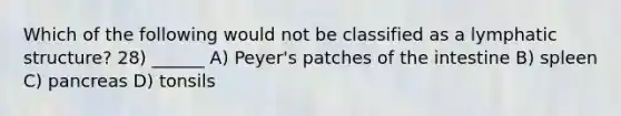 Which of the following would not be classified as a lymphatic structure? 28) ______ A) Peyer's patches of the intestine B) spleen C) pancreas D) tonsils