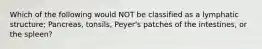 Which of the following would NOT be classified as a lymphatic structure; Pancreas, tonsils, Peyer's patches of the intestines, or the spleen?