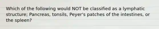 Which of the following would NOT be classified as a lymphatic structure; Pancreas, tonsils, Peyer's patches of the intestines, or the spleen?