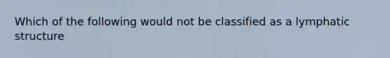 Which of the following would not be classified as a lymphatic structure