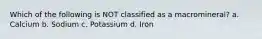 Which of the following is NOT classified as a macromineral? a. Calcium b. Sodium c. Potassium d. Iron