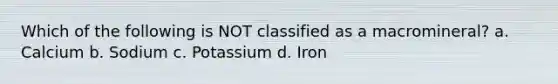 Which of the following is NOT classified as a macromineral? a. Calcium b. Sodium c. Potassium d. Iron