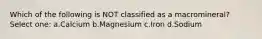 Which of the following is NOT classified as a macromineral? Select one: a.Calcium b.Magnesium c.Iron d.Sodium