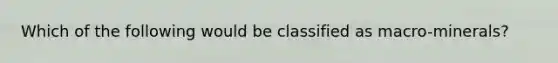Which of the following would be classified as macro-minerals?