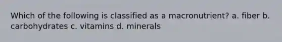 Which of the following is classified as a macronutrient? a. fiber b. carbohydrates c. vitamins d. minerals