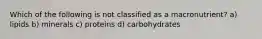 Which of the following is not classified as a macronutrient? a) lipids b) minerals c) proteins d) carbohydrates