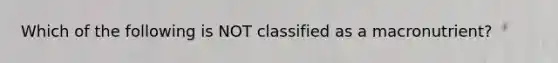 Which of the following is NOT classified as a macronutrient?