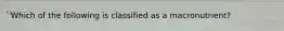 Which of the following is classified as a macronutrient?