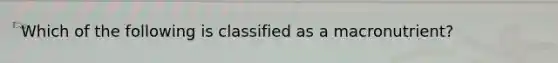 Which of the following is classified as a macronutrient?
