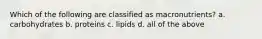 Which of the following are classified as macronutrients? a. carbohydrates b. proteins c. lipids d. all of the above