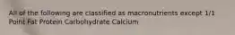 All of the following are classified as macronutrients except 1/1 Point Fat Protein Carbohydrate Calcium