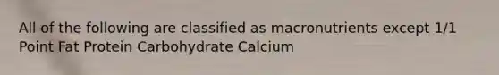 All of the following are classified as macronutrients except 1/1 Point Fat Protein Carbohydrate Calcium