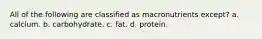 All of the following are classified as macronutrients except? a. calcium. b. carbohydrate. c. fat. d. protein.