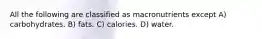 All the following are classified as macronutrients except A) carbohydrates. B) fats. C) calories. D) water.