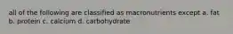 all of the following are classified as macronutrients except a. fat b. protein c. calcium d. carbohydrate
