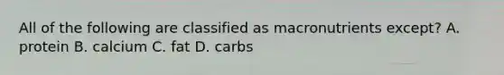 All of the following are classified as macronutrients except? A. protein B. calcium C. fat D. carbs