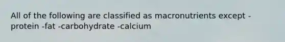 All of the following are classified as macronutrients except -protein -fat -carbohydrate -calcium