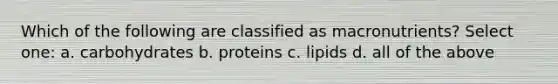 Which of the following are classified as macronutrients? Select one: a. carbohydrates b. proteins c. lipids d. all of the above