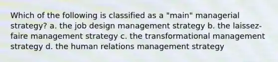 Which of the following is classified as a "main" managerial strategy? a. the job design management strategy b. the laissez-faire management strategy c. the transformational management strategy d. the human relations management strategy