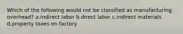 Which of the following would not be classified as manufacturing overhead? a.indirect labor b.direct labor c.indirect materials d.property taxes on factory