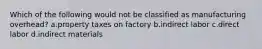 Which of the following would not be classified as manufacturing overhead? a.property taxes on factory b.indirect labor c.direct labor d.indirect materials