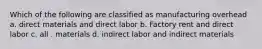 Which of the following are classified as manufacturing overhead a. direct materials and direct labor b. Factory rent and direct labor c. all . materials d. indirect labor and indirect materials