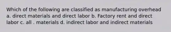 Which of the following are classified as manufacturing overhead a. direct materials and direct labor b. Factory rent and direct labor c. all . materials d. indirect labor and indirect materials