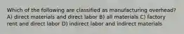 Which of the following are classified as manufacturing overhead? A) direct materials and direct labor B) all materials C) factory rent and direct labor D) indirect labor and indirect materials