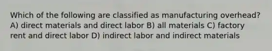 Which of the following are classified as manufacturing overhead? A) direct materials and direct labor B) all materials C) factory rent and direct labor D) indirect labor and indirect materials