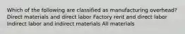 Which of the following are classified as manufacturing overhead? Direct materials and direct labor Factory rent and direct labor Indirect labor and indirect materials All materials