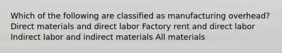 Which of the following are classified as manufacturing overhead? Direct materials and direct labor Factory rent and direct labor Indirect labor and indirect materials All materials