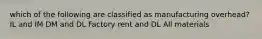 which of the following are classified as manufacturing overhead? IL and IM DM and DL Factory rent and DL All materials