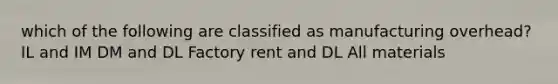 which of the following are classified as manufacturing overhead? IL and IM DM and DL Factory rent and DL All materials