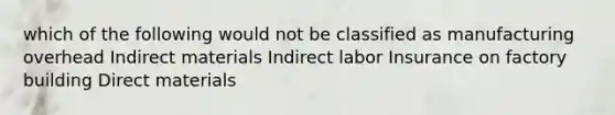 which of the following would not be classified as manufacturing overhead Indirect materials Indirect labor Insurance on factory building Direct materials