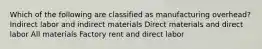 Which of the following are classified as manufacturing overhead? Indirect labor and indirect materials Direct materials and direct labor All materials Factory rent and direct labor