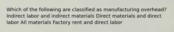 Which of the following are classified as manufacturing overhead? Indirect labor and indirect materials Direct materials and direct labor All materials Factory rent and direct labor