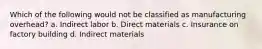 Which of the following would not be classified as manufacturing overhead? a. Indirect labor b. Direct materials c. Insurance on factory building d. Indirect materials