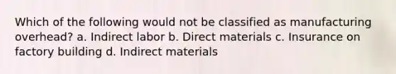 Which of the following would not be classified as manufacturing overhead? a. Indirect labor b. Direct materials c. Insurance on factory building d. Indirect materials